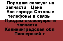  Породам самсунг на запчасти › Цена ­ 200 - Все города Сотовые телефоны и связь » Продам аксессуары и запчасти   . Калининградская обл.,Пионерский г.